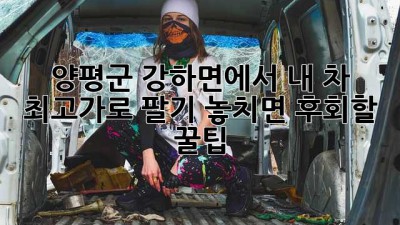 🚗 양평군 강하면에서 내 차 최고가로 팔기! 놓치면 후회할 꿀팁🍯