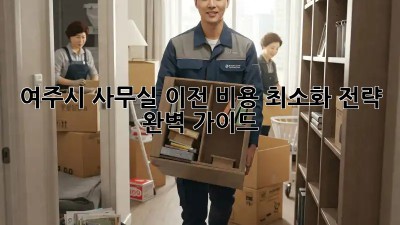 여주시 사무실 이전, 비용 최소화 전략 완벽 가이드!
