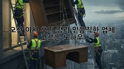 오산 이사 후기 정리: 믿음직한 업체 고르는 노하우