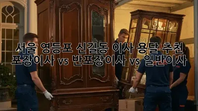 서울 영등포 신길동 이사 용달 추천: 포장이사 vs 반포장이사 vs 일반이사