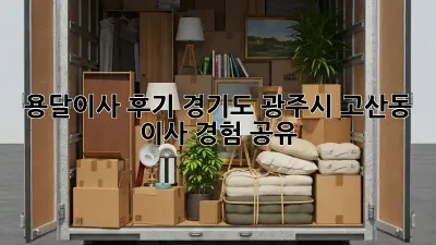 용달이사 후기: 경기도 광주시 고산동 이사 경험 공유